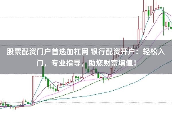 股票配资门户首选加杠网 银行配资开户：轻松入门，专业指导，助您财富增值！