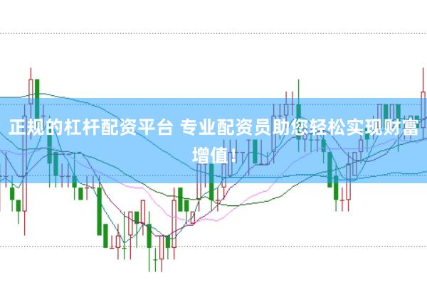 正规的杠杆配资平台 专业配资员助您轻松实现财富增值！