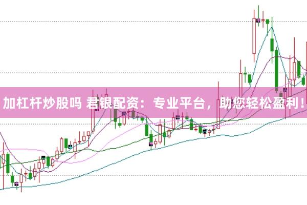 加杠杆炒股吗 君银配资：专业平台，助您轻松盈利！