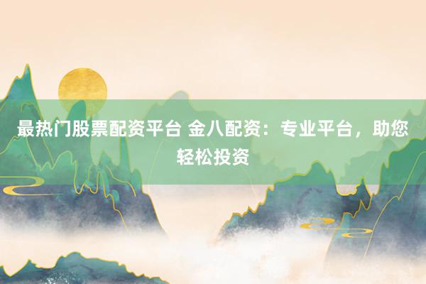最热门股票配资平台 金八配资：专业平台，助您轻松投资