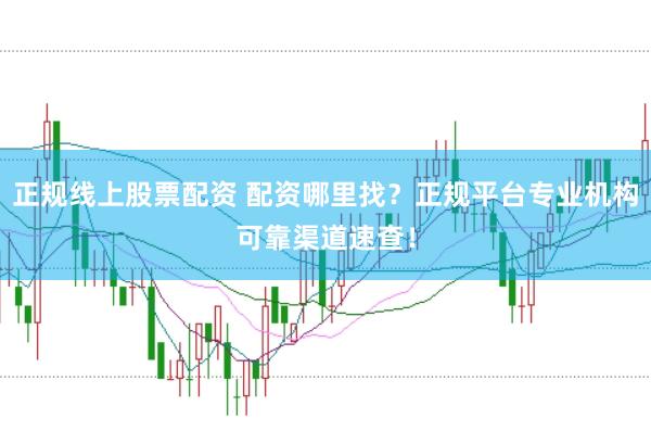 正规线上股票配资 配资哪里找？正规平台专业机构可靠渠道速查！