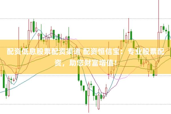 配资低息股票配资渠道 配资恒信宝：专业股票配资，助您财富增值！