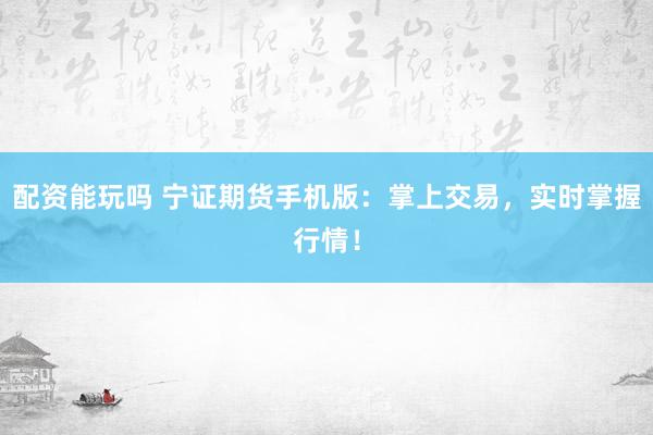 配资能玩吗 宁证期货手机版：掌上交易，实时掌握行情！