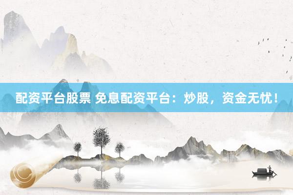 配资平台股票 免息配资平台：炒股，资金无忧！