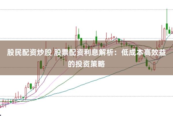 股民配资炒股 股票配资利息解析：低成本高效益的投资策略
