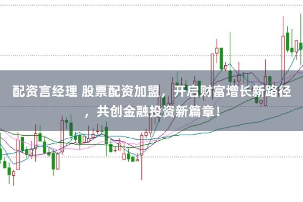配资言经理 股票配资加盟，开启财富增长新路径，共创金融投资新篇章！