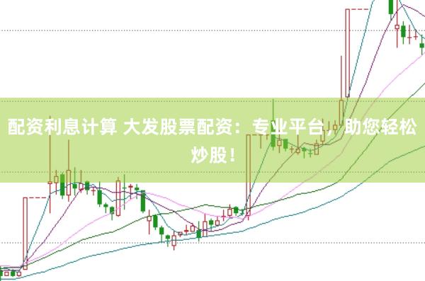 配资利息计算 大发股票配资：专业平台，助您轻松炒股！