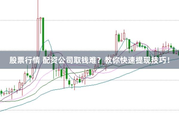 股票行情 配资公司取钱难？教你快速提现技巧！