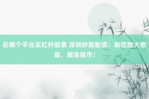 在哪个平台买杠杆股票 深圳炒股配资：助您放大收益，掘金股市！