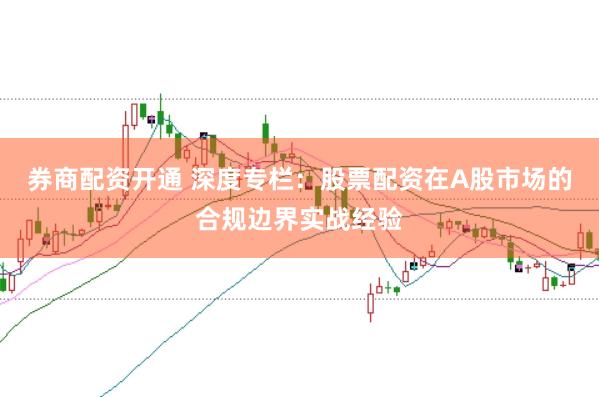 券商配资开通 深度专栏：股票配资在A股市场的合规边界实战经验