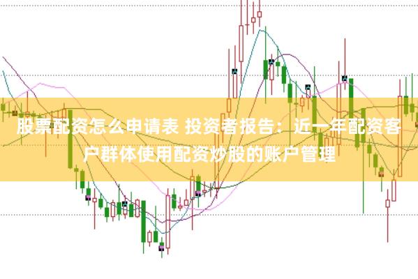 股票配资怎么申请表 投资者报告：近一年配资客户群体使用配资炒股的账户管理