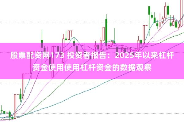 股票配资网173 投资者报告：2025年以来杠杆资金使用使用杠杆资金的数据观察