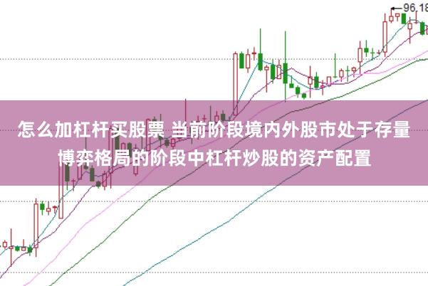 怎么加杠杆买股票 当前阶段境内外股市处于存量博弈格局的阶段中杠杆炒股的资产配置