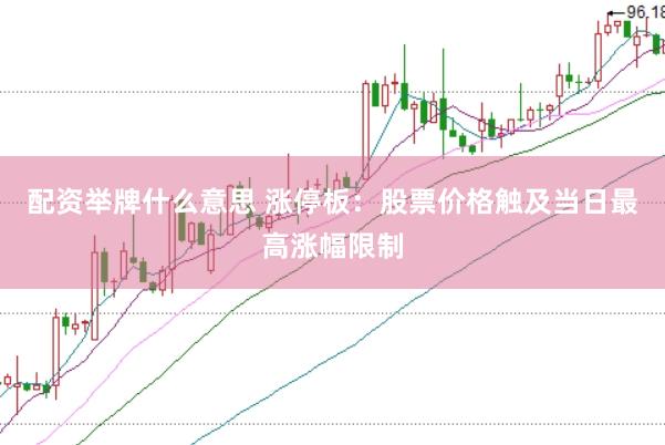 配资举牌什么意思 涨停板：股票价格触及当日最高涨幅限制