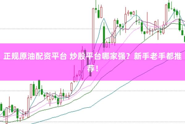 正规原油配资平台 炒股平台哪家强？新手老手都推荐！