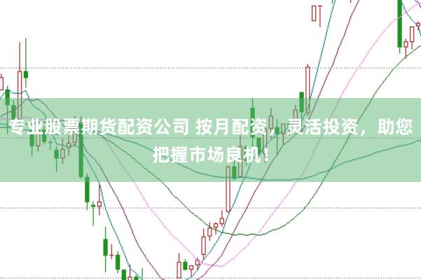 专业股票期货配资公司 按月配资，灵活投资，助您把握市场良机！