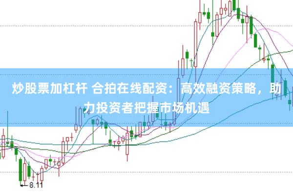 炒股票加杠杆 合拍在线配资：高效融资策略，助力投资者把握市场机遇