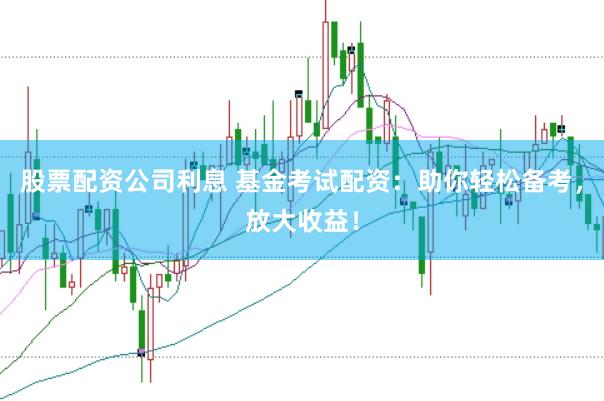 股票配资公司利息 基金考试配资：助你轻松备考，放大收益！