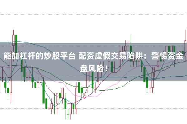 能加杠杆的炒股平台 配资虚假交易陷阱：警惕资金盘风险！