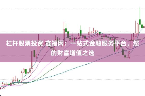 杠杆股票投资 鑫福网：一站式金融服务平台，您的财富增值之选