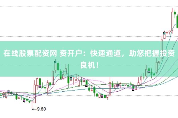 在线股票配资网 资开户：快速通道，助您把握投资良机！