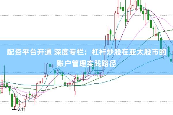 配资平台开通 深度专栏：杠杆炒股在亚太股市的账户管理实践路径