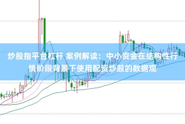 炒股指平台杠杆 案例解读：中小资金在结构性行情阶段背景下使用配资炒股的数据观