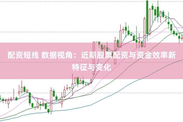 配资短线 数据视角：近期股票配资与资金效率新特征与变化