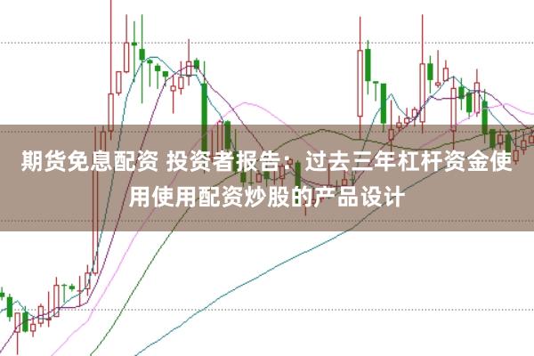 期货免息配资 投资者报告：过去三年杠杆资金使用使用配资炒股的产品设计