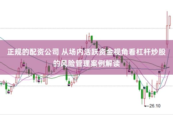 正规的配资公司 从场内活跃资金视角看杠杆炒股的风险管理案例解读
