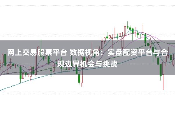 网上交易股票平台 数据视角：实盘配资平台与合规边界机会与挑战