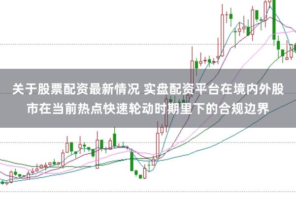 关于股票配资最新情况 实盘配资平台在境内外股市在当前热点快速轮动时期里下的合规边界