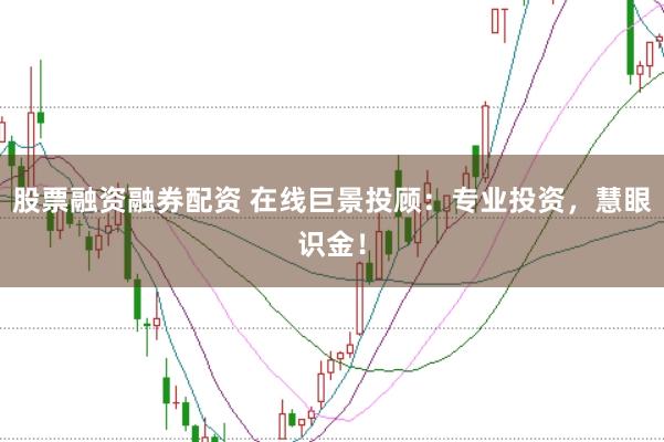 股票融资融券配资 在线巨景投顾：专业投资，慧眼识金！