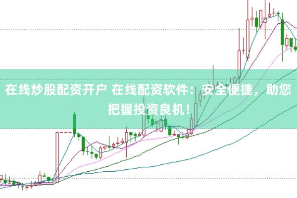 在线炒股配资开户 在线配资软件：安全便捷，助您把握投资良机！