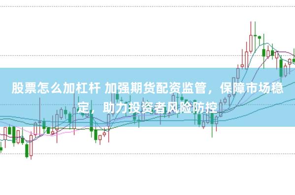 股票怎么加杠杆 加强期货配资监管，保障市场稳定，助力投资者风险防控