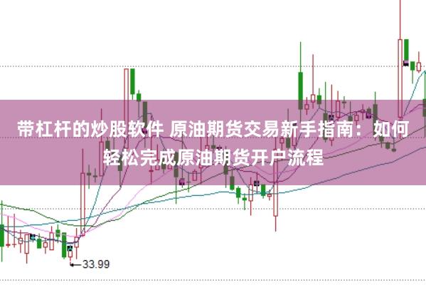 带杠杆的炒股软件 原油期货交易新手指南：如何轻松完成原油期货开户流程