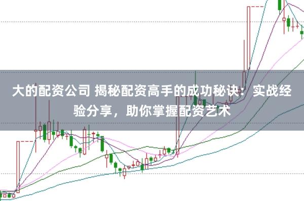 大的配资公司 揭秘配资高手的成功秘诀：实战经验分享，助你掌握配资艺术
