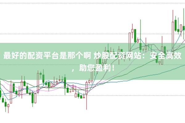 最好的配资平台是那个啊 炒股配资网站：安全高效，助您盈利！