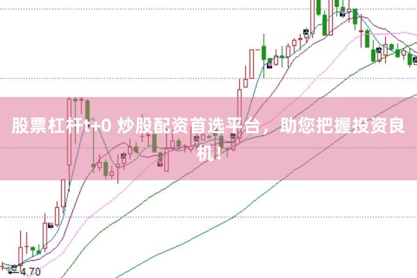 股票杠杆t+0 炒股配资首选平台，助您把握投资良机！