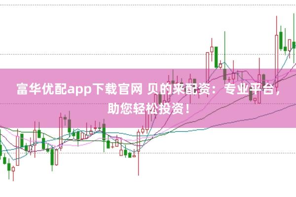 富华优配app下载官网 贝的来配资：专业平台，助您轻松投资！