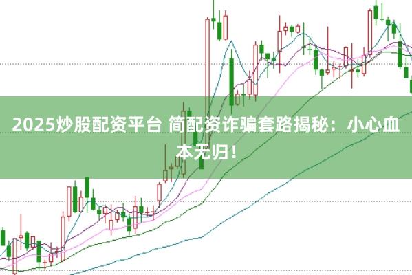 2025炒股配资平台 简配资诈骗套路揭秘：小心血本无归！