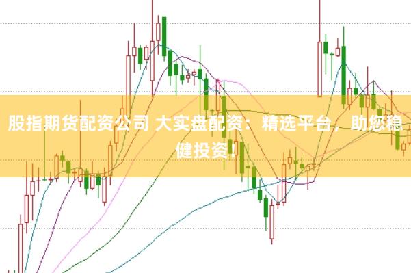 股指期货配资公司 大实盘配资：精选平台，助您稳健投资！