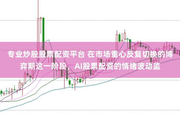 专业炒股股票配资平台 在市场重心反复切换的博弈期这一阶段，AI股票配资的情绪波动监