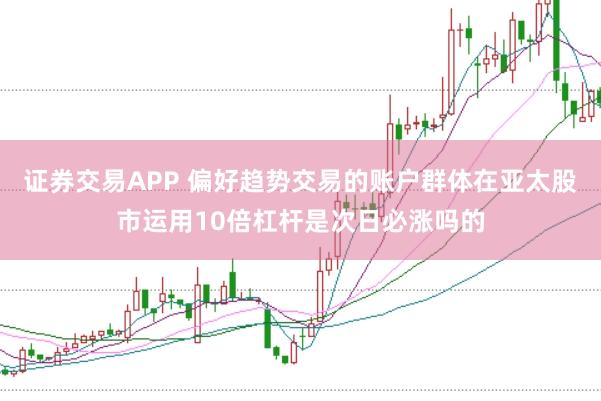 证券交易APP 偏好趋势交易的账户群体在亚太股市运用10倍杠杆是次日必涨吗的