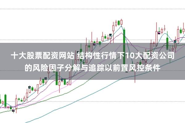 十大股票配资网站 结构性行情下10大配资公司的风险因子分解与追踪以前置风控条件