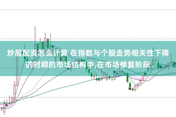 炒股配资怎么计算 在指数与个股走势相关性下降的时期的市场结构中,在市场修复阶段