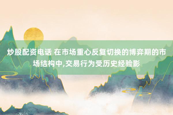 炒股配资电话 在市场重心反复切换的博弈期的市场结构中,交易行为受历史经验影