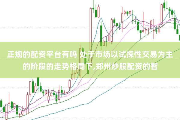 正规的配资平台有吗 处于市场以试探性交易为主的阶段的走势格局下,郑州炒股配资的智