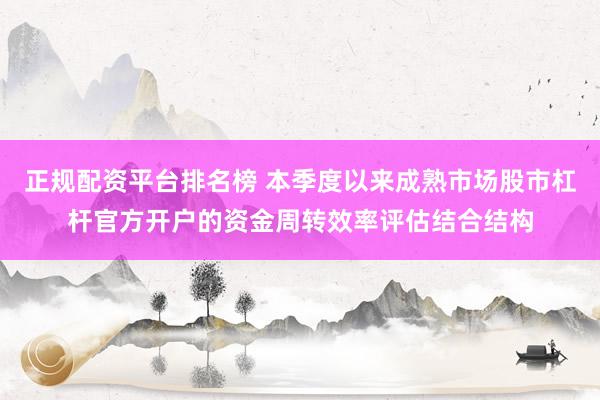 正规配资平台排名榜 本季度以来成熟市场股市杠杆官方开户的资金周转效率评估结合结构