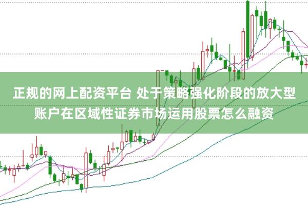 正规的网上配资平台 处于策略强化阶段的放大型账户在区域性证券市场运用股票怎么融资